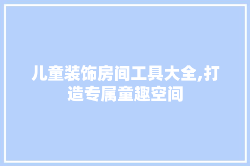 儿童装饰房间工具大全,打造专属童趣空间 室内设计