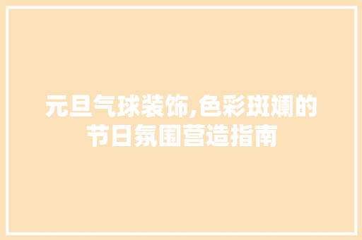 元旦气球装饰,色彩斑斓的节日氛围营造指南 木雕艺术