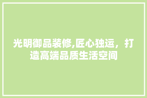 光明御品装修,匠心独运，打造高端品质生活空间 地板材料