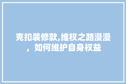 克扣装修款,维权之路漫漫，如何维护自身权益 家居装修