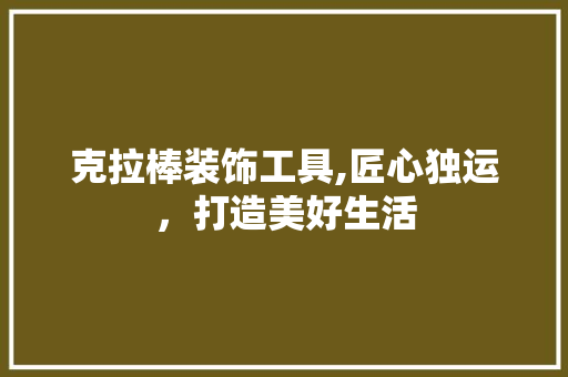 克拉棒装饰工具,匠心独运，打造美好生活 地板材料