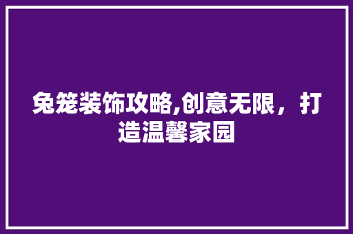 兔笼装饰攻略,创意无限，打造温馨家园 木雕艺术