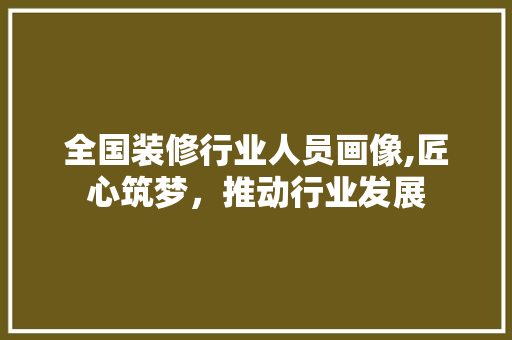 全国装修行业人员画像,匠心筑梦，推动行业发展 客厅装修