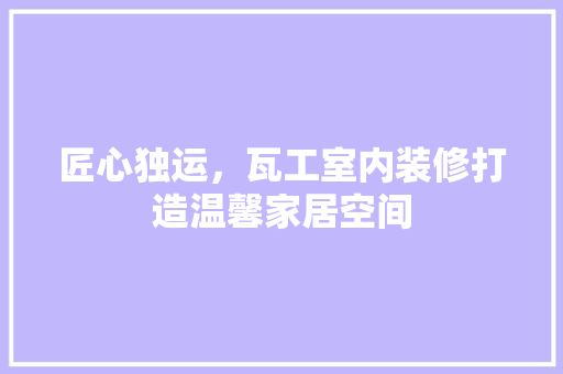 匠心独运，瓦工室内装修打造温馨家居空间 家居装修