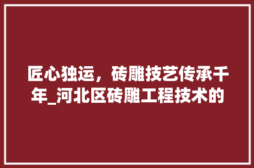 匠心独运，砖雕技艺传承千年_河北区砖雕工程技术的独特魅力 家居装修