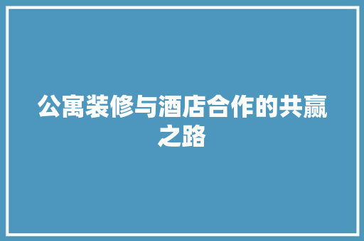 公寓装修与酒店合作的共赢之路