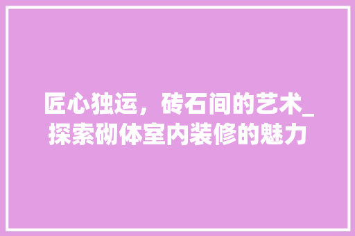匠心独运，砖石间的艺术_探索砌体室内装修的魅力 家居装修
