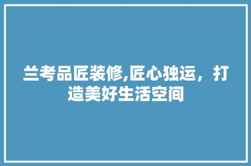 兰考品匠装修,匠心独运，打造美好生活空间