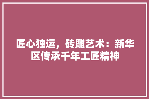 匠心独运，砖雕艺术：新华区传承千年工匠精神 家居装修