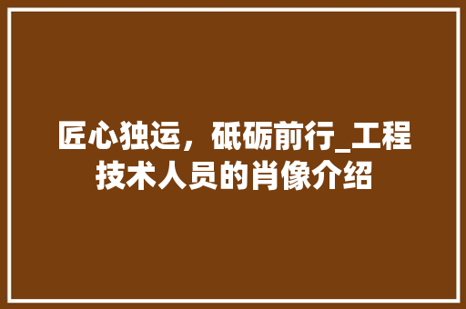 匠心独运，砥砺前行_工程技术人员的肖像介绍 家居装修