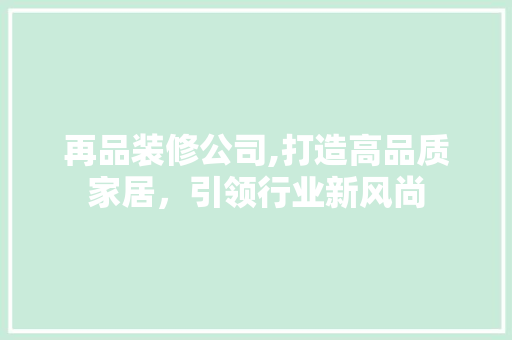 再品装修公司,打造高品质家居，引领行业新风尚 家居装修