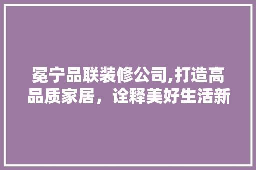 冕宁品联装修公司,打造高品质家居，诠释美好生活新境界 中式风格装饰
