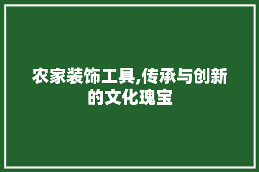 农家装饰工具,传承与创新的文化瑰宝 中式风格装饰
