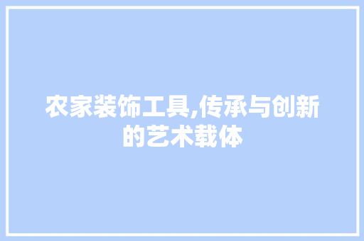 农家装饰工具,传承与创新的艺术载体 现代风格装饰