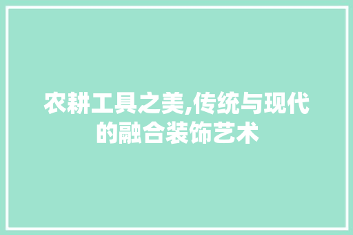 农耕工具之美,传统与现代的融合装饰艺术 木雕艺术