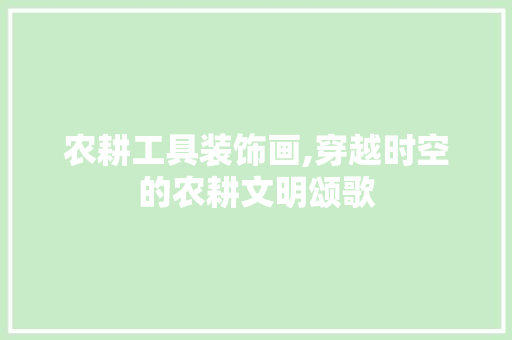 农耕工具装饰画,穿越时空的农耕文明颂歌 客厅装修