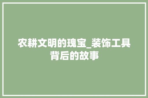农耕文明的瑰宝_装饰工具背后的故事 木雕艺术