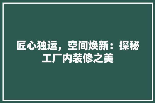 匠心独运，空间焕新：探秘工厂内装修之美 家居装修