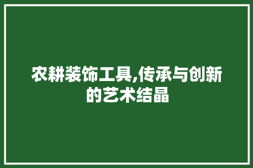 农耕装饰工具,传承与创新的艺术结晶 木雕艺术