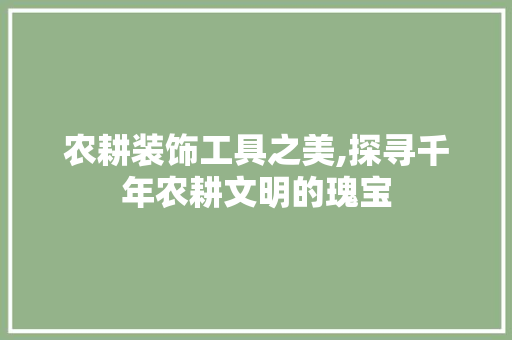 农耕装饰工具之美,探寻千年农耕文明的瑰宝 木雕艺术