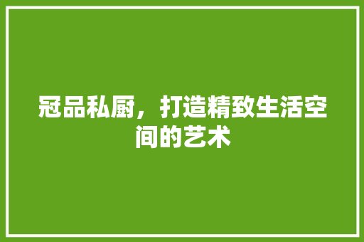 冠品私厨，打造精致生活空间的艺术 软装设计