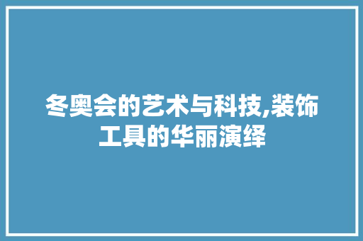 冬奥会的艺术与科技,装饰工具的华丽演绎