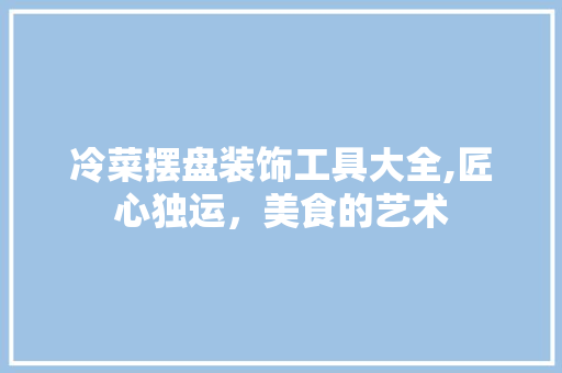 冷菜摆盘装饰工具大全,匠心独运，美食的艺术 家居装修