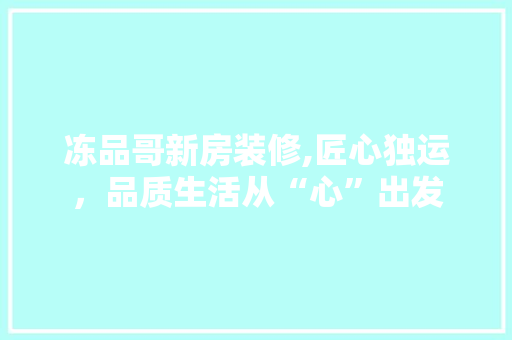 冻品哥新房装修,匠心独运，品质生活从“心”出发 卧室装修