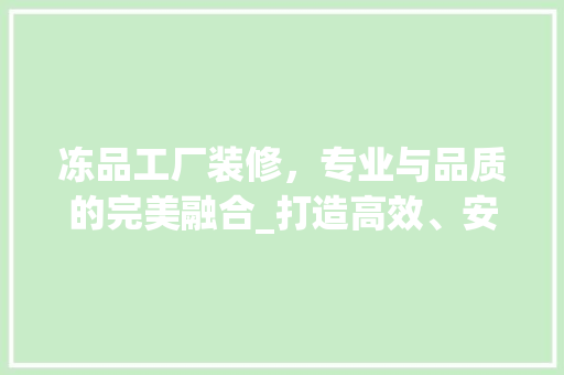 冻品工厂装修，专业与品质的完美融合_打造高效、安全、环保的食品加工环境 家居装修
