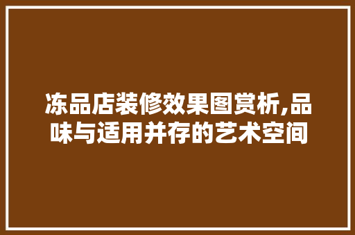冻品店装修效果图赏析,品味与适用并存的艺术空间 室内设计