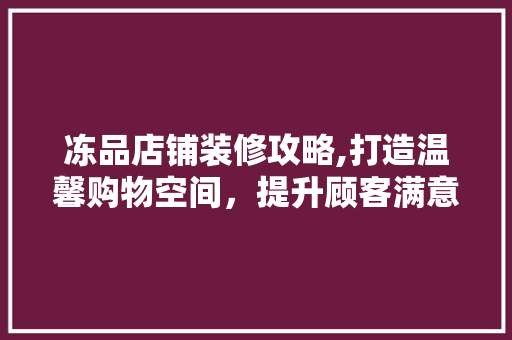 冻品店铺装修攻略,打造温馨购物空间，提升顾客满意度 地板材料