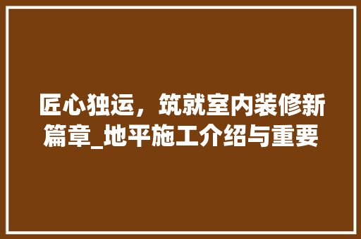 匠心独运，筑就室内装修新篇章_地平施工介绍与重要性讨论 家居装修