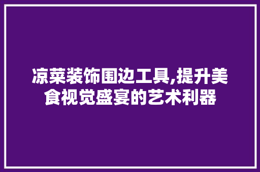 凉菜装饰围边工具,提升美食视觉盛宴的艺术利器 客厅装修