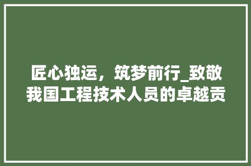 匠心独运，筑梦前行_致敬我国工程技术人员的卓越贡献 家居装修