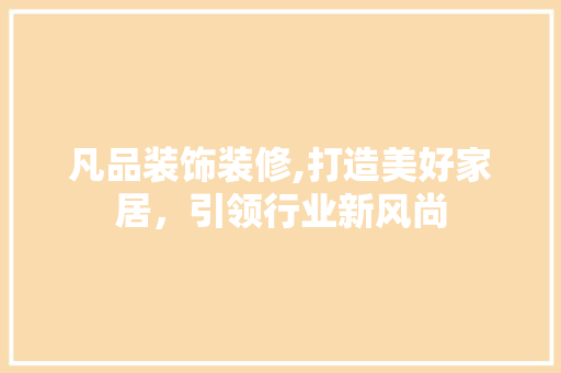 凡品装饰装修,打造美好家居，引领行业新风尚 中式风格装饰