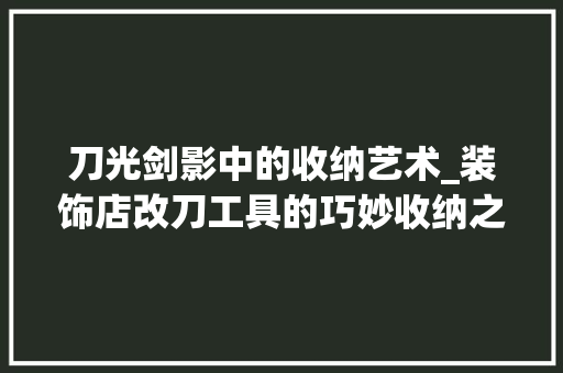 刀光剑影中的收纳艺术_装饰店改刀工具的巧妙收纳之路 软装设计