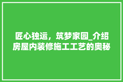 匠心独运，筑梦家园_介绍房屋内装修施工工艺的奥秘