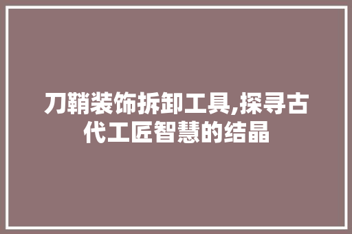 刀鞘装饰拆卸工具,探寻古代工匠智慧的结晶 客厅装修