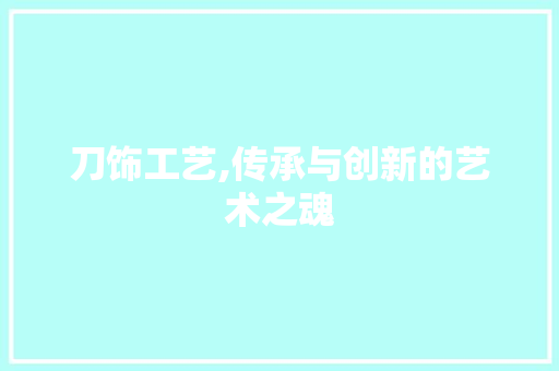 刀饰工艺,传承与创新的艺术之魂 木雕艺术