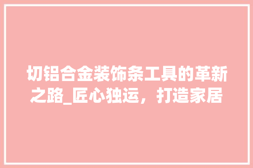 切铝合金装饰条工具的革新之路_匠心独运，打造家居艺术之美 室内设计
