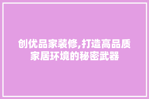 创优品家装修,打造高品质家居环境的秘密武器 中式风格装饰