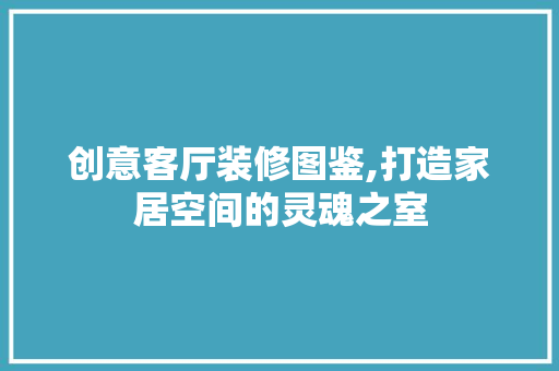 创意客厅装修图鉴,打造家居空间的灵魂之室 现代风格装饰