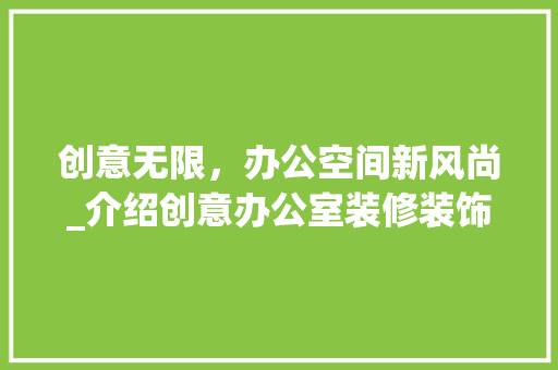 创意无限，办公空间新风尚_介绍创意办公室装修装饰设计 家居装修
