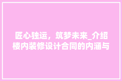 匠心独运，筑梦未来_介绍楼内装修设计合同的内涵与价值 家居装修