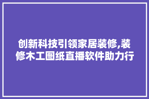 创新科技引领家居装修,装修木工图纸直播软件助力行业发展 家居装修