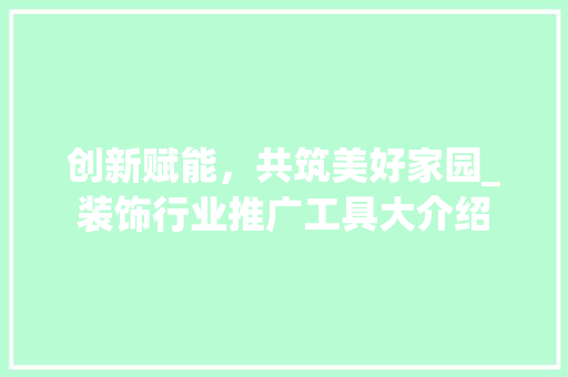 创新赋能，共筑美好家园_装饰行业推广工具大介绍 现代风格装饰