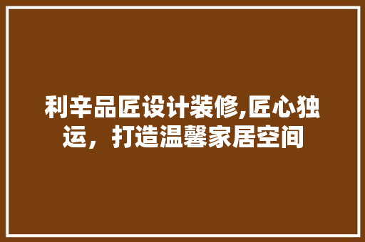 利辛品匠设计装修,匠心独运，打造温馨家居空间 现代风格装饰