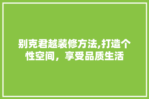 别克君越装修方法,打造个性空间，享受品质生活 中式风格装饰
