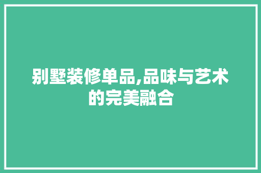 别墅装修单品,品味与艺术的完美融合 软装设计