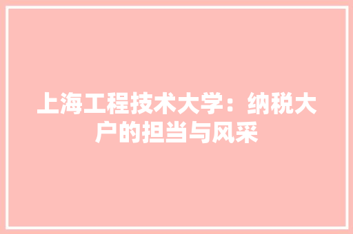 上海工程技术大学：纳税大户的担当与风采